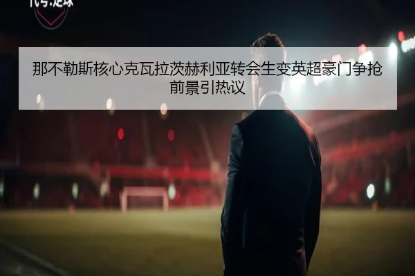 那不勒斯核心克瓦拉茨赫利亚转会生变英超豪门争抢前景引热议