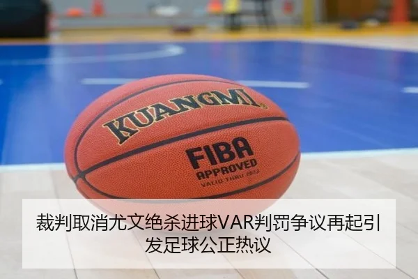 裁判取消尤文绝杀进球VAR判罚争议再起引发足球公正热议