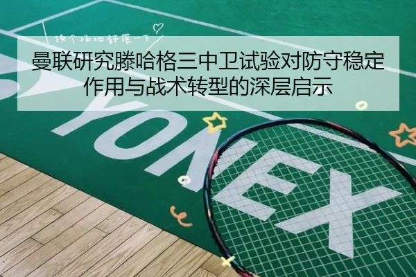曼联研究滕哈格三中卫试验对防守稳定作用与战术转型的深层启示 | kaiyun