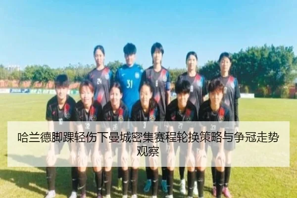 哈兰德脚踝轻伤下曼城密集赛程轮换策略与争冠走势观察