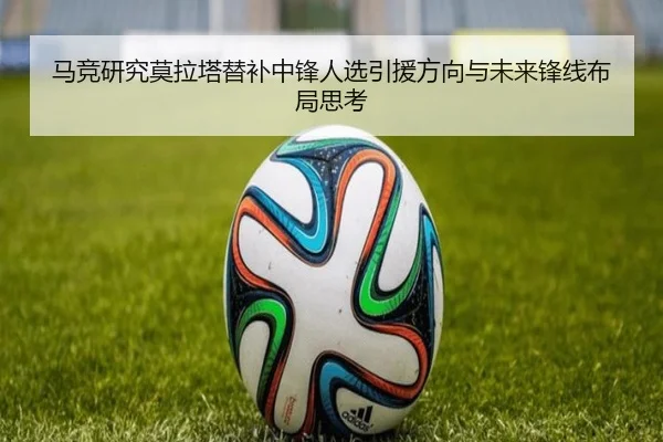 马竞研究莫拉塔替补中锋人选引援方向与未来锋线布局思考
