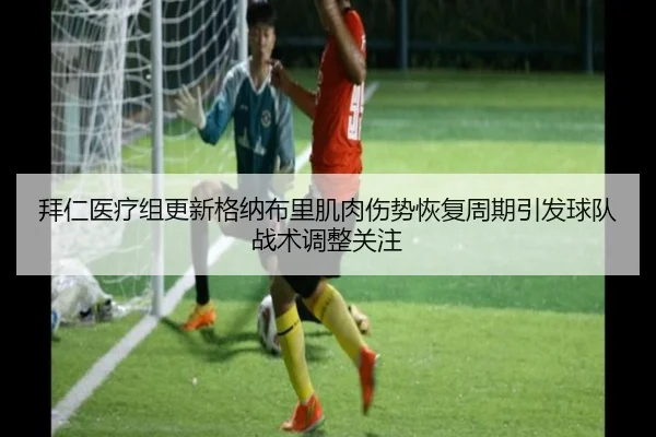 拜仁医疗组更新格纳布里肌肉伤势恢复周期引发球队战术调整关注