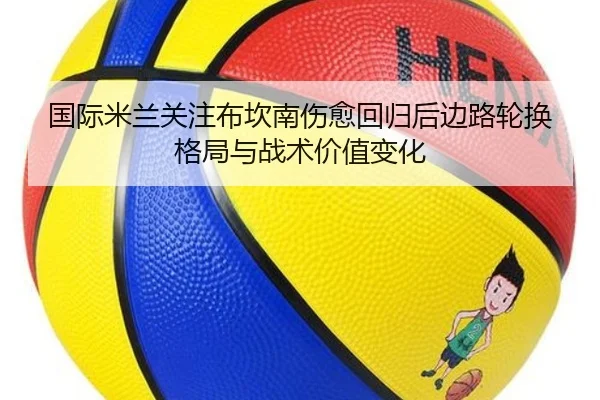 国际米兰关注布坎南伤愈回归后边路轮换格局与战术价值变化 | kaiyun