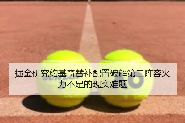 掘金研究约基奇替补配置破解第二阵容火力不足的现实难题 | kaiyun