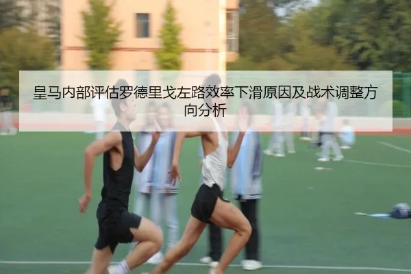 皇马内部评估罗德里戈左路效率下滑原因及战术调整方向分析 - kaiyun