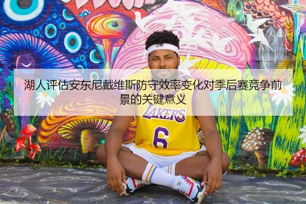 湖人评估安东尼戴维斯防守效率变化对季后赛竞争前景的关键意义 - kaiyun