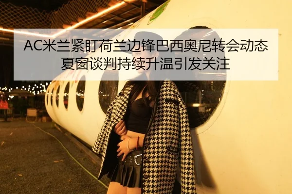 AC米兰紧盯荷兰边锋巴西奥尼转会动态夏窗谈判持续升温引发关注 - kaiyun