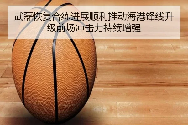 武磊恢复合练进展顺利推动海港锋线升级前场冲击力持续增强 | kaiyun
