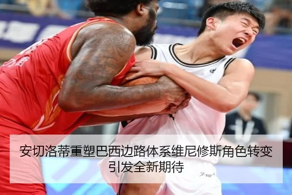 安切洛蒂重塑巴西边路体系维尼修斯角色转变引发全新期待